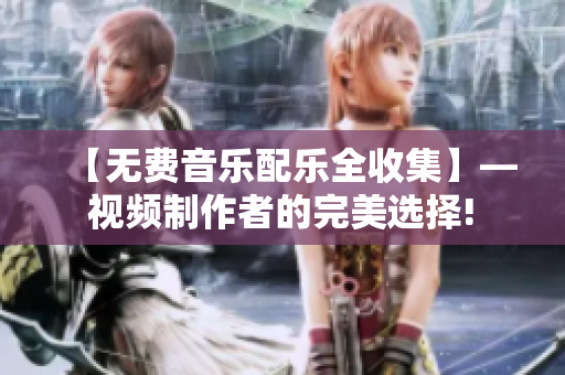【无费音乐配乐全收集】— 视频制作者的完美选择! 