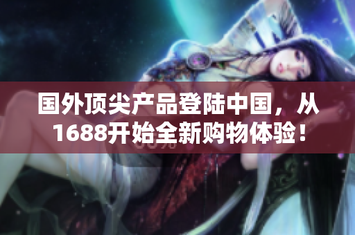 国外顶尖产品登陆中国，从1688开始全新购物体验！