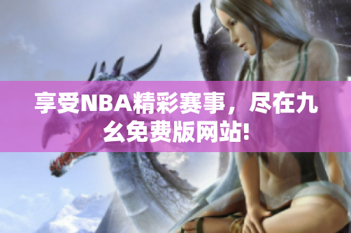 享受NBA精彩赛事，尽在九幺免费版网站!