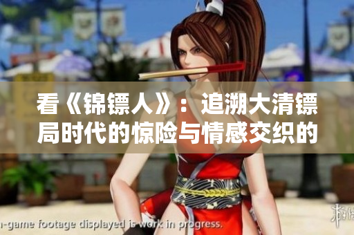 看《锦镖人》：追溯大清镖局时代的惊险与情感交织的电视剧