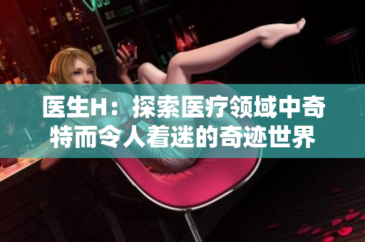 医生H：探索医疗领域中奇特而令人着迷的奇迹世界