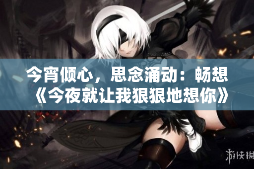 今宵倾心，思念涌动：畅想《今夜就让我狠狠地想你》新歌