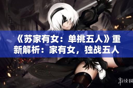 《苏家有女：单挑五人》重新解析：家有女，独战五人