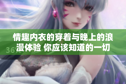 情趣内衣的穿着与晚上的浪漫体验 你应该知道的一切