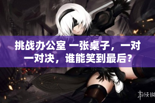 挑战办公室 一张桌子，一对一对决，谁能笑到最后？