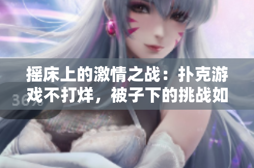 摇床上的激情之战：扑克游戏不打烊，被子下的挑战如何应对？