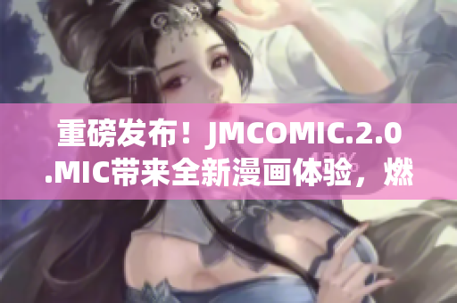 重磅发布！JMCOMIC.2.0.MIC带来全新漫画体验，燃爆你的视觉感官！