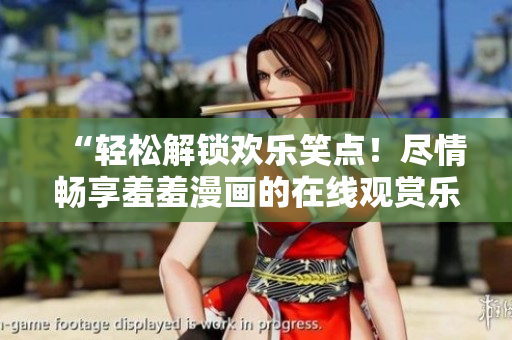 “轻松解锁欢乐笑点！尽情畅享羞羞漫画的在线观赏乐趣！”