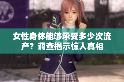 女性身体能够承受多少次流产？调查揭示惊人真相