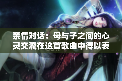 亲情对话：母与子之间的心灵交流在这首歌曲中得以表达