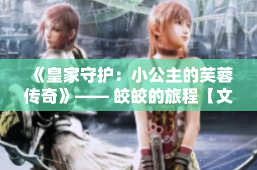 《皇家守护：小公主的芙蓉传奇》—— 皎皎的旅程【文】