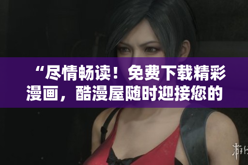 “尽情畅读！免费下载精彩漫画，酷漫屋随时迎接您的到来”