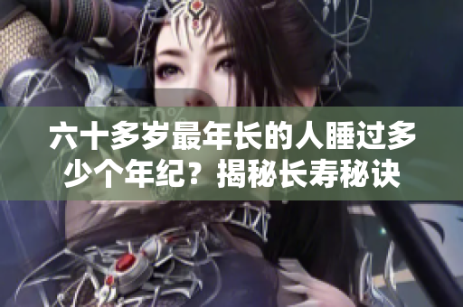 六十多岁最年长的人睡过多少个年纪？揭秘长寿秘诀