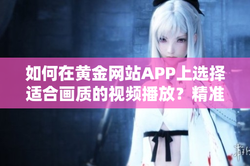 如何在黄金网站APP上选择适合画质的视频播放？精准指导，让您尽情享受高清画质。