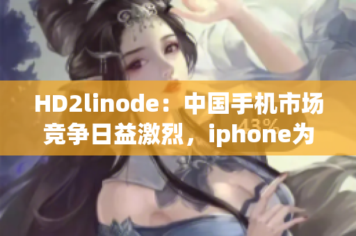 HD2linode：中国手机市场竞争日益激烈，iphone为何在中国难言成熟？