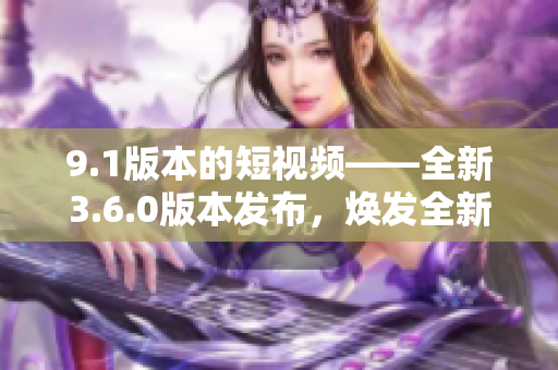9.1版本的短视频——全新3.6.0版本发布，焕发全新活力