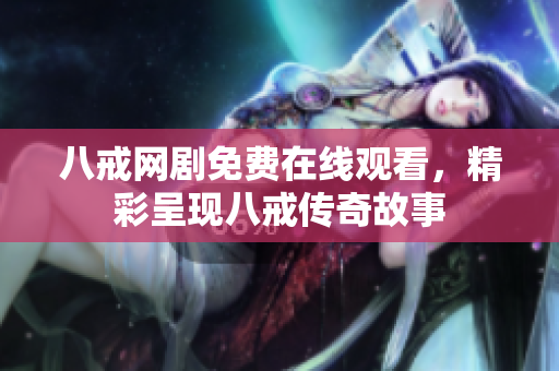 八戒网剧免费在线观看，精彩呈现八戒传奇故事