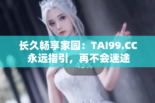 长久畅享家园：TAI99.CC 永远指引，再不会迷途