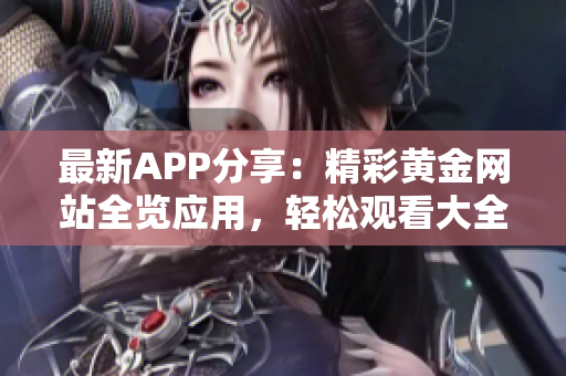 最新APP分享：精彩黄金网站全览应用，轻松观看大全