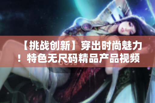 【挑战创新】穿出时尚魅力！特色无尺码精品产品视频揭秘