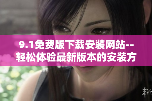 9.1免费版下载安装网站--轻松体验最新版本的安装方法
