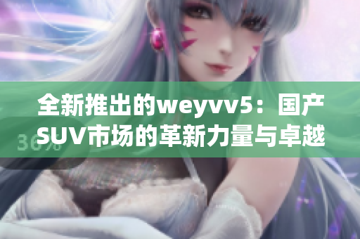 全新推出的weyvv5：国产SUV市场的革新力量与卓越设计