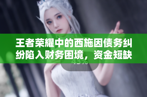 王者荣耀中的西施因债务纠纷陷入财务困境，资金短缺导致她无法偿还欠款
