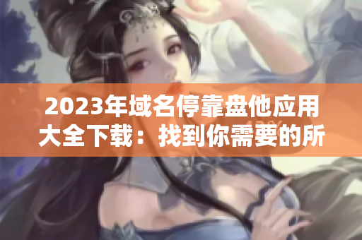 2023年域名停靠盘他应用大全下载：找到你需要的所有APP