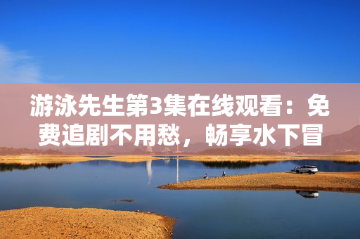游泳先生第3集在线观看：免费追剧不用愁，畅享水下冒险之旅