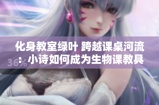 化身教室绿叶 跨越课桌河流：小诗如何成为生物课教具
