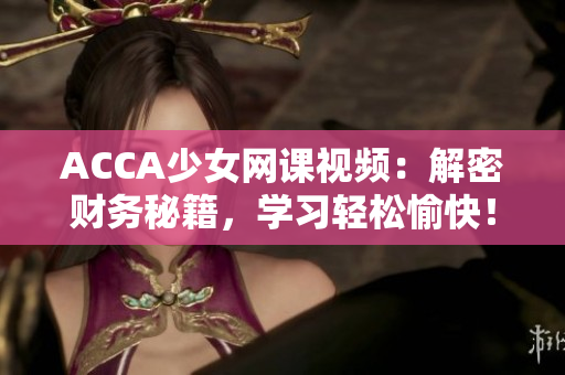 ACCA少女网课视频：解密财务秘籍，学习轻松愉快！