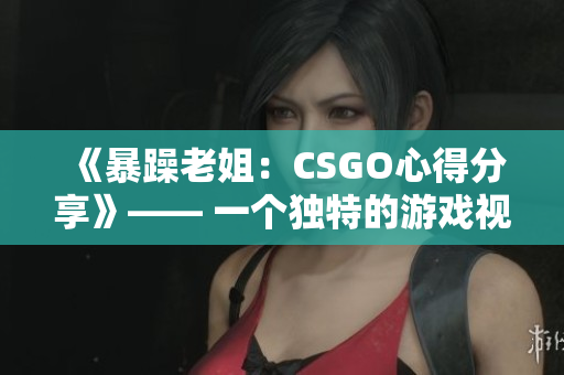 《暴躁老姐：CSGO心得分享》—— 一个独特的游戏视角