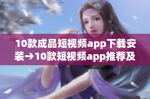 10款成品短视频app下载安装→10款短视频app推荐及安装指南