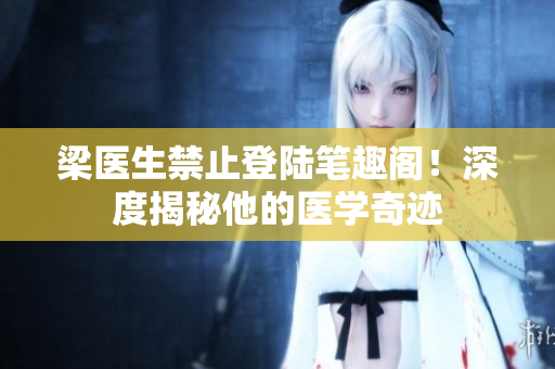 梁医生禁止登陆笔趣阁！深度揭秘他的医学奇迹