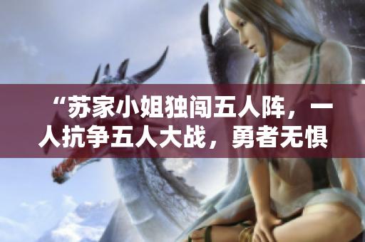 “苏家小姐独闯五人阵，一人抗争五人大战，勇者无惧！”