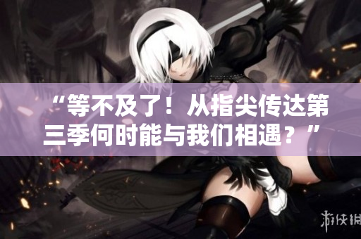 “等不及了！从指尖传达第三季何时能与我们相遇？”