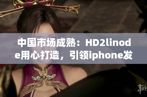 中国市场成熟：HD2linode用心打造，引领iphone发展