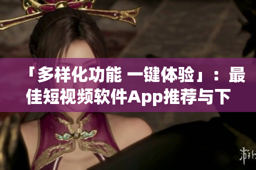 「多样化功能 一键体验」：最佳短视频软件App推荐与下载，让你在指尖创作精彩内容
