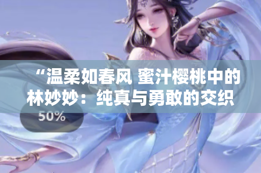 “温柔如春风 蜜汁樱桃中的林妙妙：纯真与勇敢的交织”