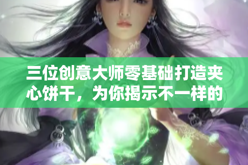 三位创意大师零基础打造夹心饼干，为你揭示不一样的美味秘密