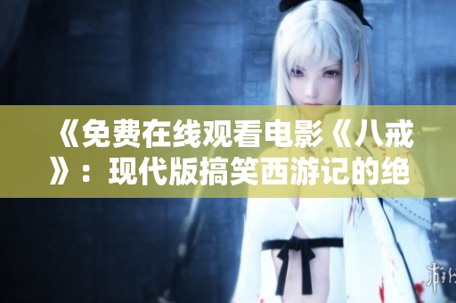 《免费在线观看电影《八戒》：现代版搞笑西游记的绝佳选择！》