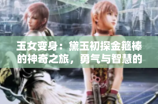 玉女变身：黛玉初探金箍棒的神奇之旅，勇气与智慧的双重考验