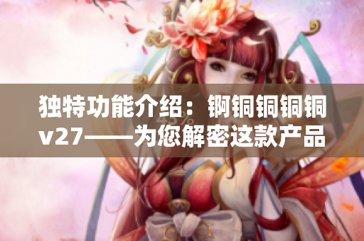 独特功能介绍：锕铜铜铜铜v27——为您解密这款产品的独特魅力