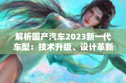 解析国产汽车2023新一代车型：技术升级、设计革新与性能提升的三大特点