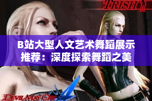 B站大型人文艺术舞蹈展示推荐：深度探索舞蹈之美