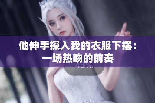 他伸手探入我的衣服下摆：一场热吻的前奏