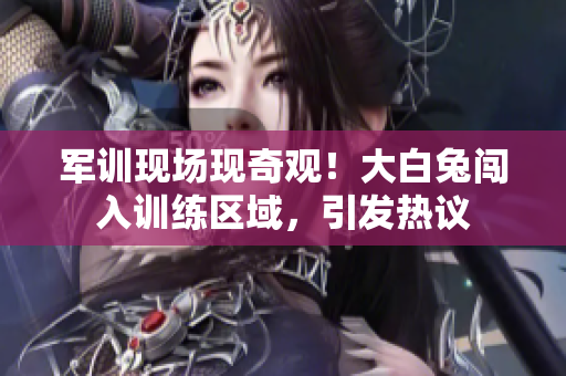 军训现场现奇观！大白兔闯入训练区域，引发热议