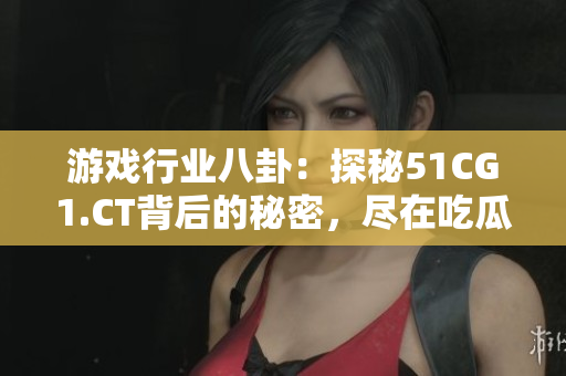 游戏行业八卦：探秘51CG1.CT背后的秘密，尽在吃瓜！