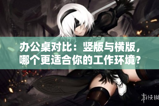 办公桌对比：竖版与横版，哪个更适合你的工作环境？