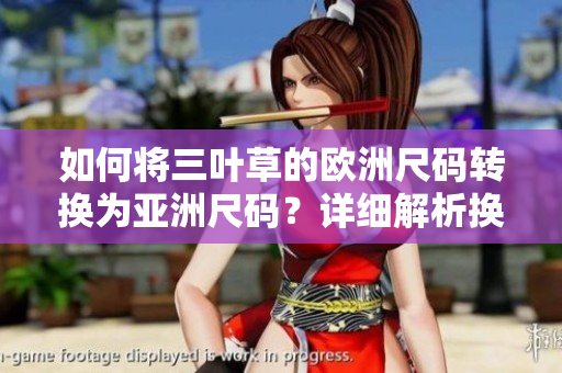 如何将三叶草的欧洲尺码转换为亚洲尺码？详细解析换算技巧及注意事项